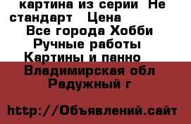 картина из серии- Не стандарт › Цена ­ 19 000 - Все города Хобби. Ручные работы » Картины и панно   . Владимирская обл.,Радужный г.